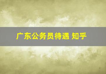 广东公务员待遇 知乎